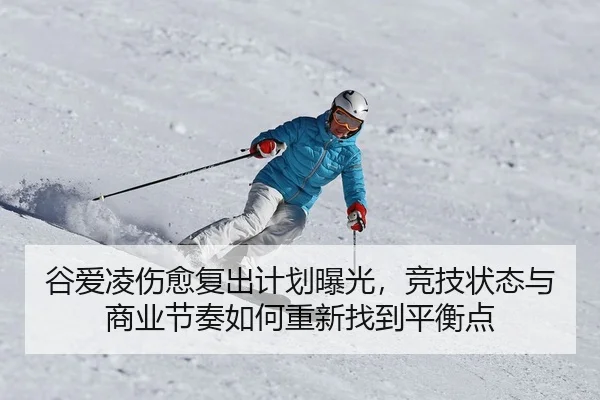谷爱凌伤愈复出计划曝光，竞技状态与商业节奏如何重新找到平衡点
