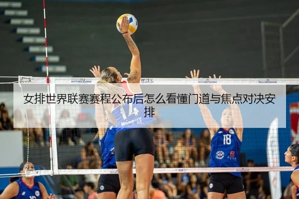 女排世界联赛赛程公布后怎么看懂门道与焦点对决安排