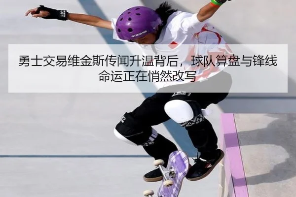 勇士交易维金斯传闻升温背后，球队算盘与锋线命运正在悄然改写